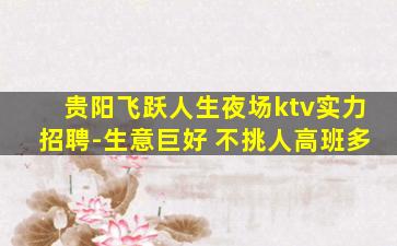 贵阳飞跃人生夜场ktv实力招聘-生意巨好 不挑人高班多